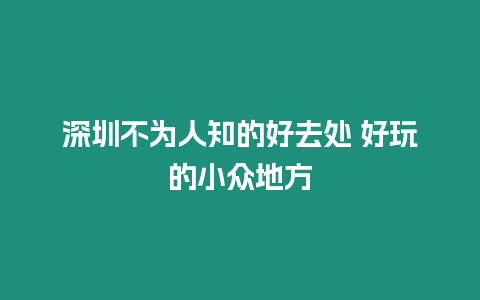 深圳不為人知的好去處 好玩的小眾地方