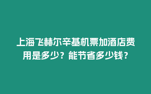 上海飛赫爾辛基機票加酒店費用是多少？能節省多少錢？