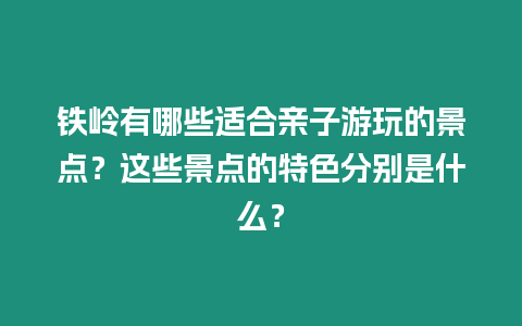 鐵嶺有哪些適合親子游玩的景點？這些景點的特色分別是什么？