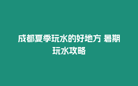 成都夏季玩水的好地方 暑期玩水攻略