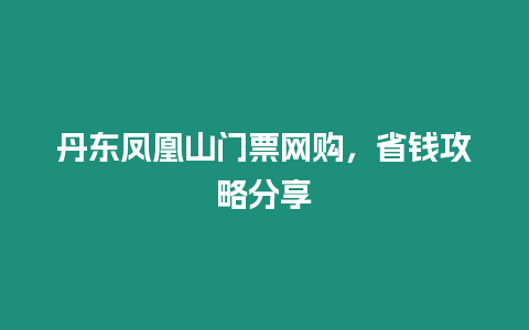 丹東鳳凰山門票網(wǎng)購，省錢攻略分享