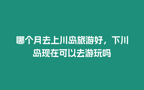 哪個(gè)月去上川島旅游好，下川島現(xiàn)在可以去游玩嗎