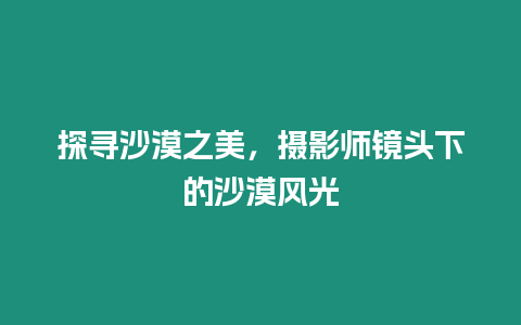 探尋沙漠之美，攝影師鏡頭下的沙漠風光