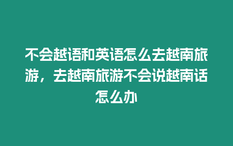 不會越語和英語怎么去越南旅游，去越南旅游不會說越南話怎么辦