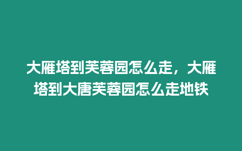 大雁塔到芙蓉園怎么走，大雁塔到大唐芙蓉園怎么走地鐵