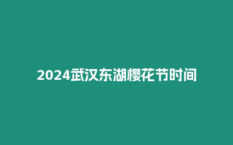 2024武漢東湖櫻花節時間