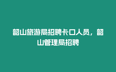 韶山旅游局招聘卡口人員，韶山管理局招聘