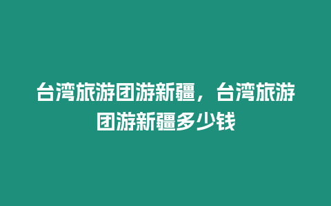 臺灣旅游團游新疆，臺灣旅游團游新疆多少錢