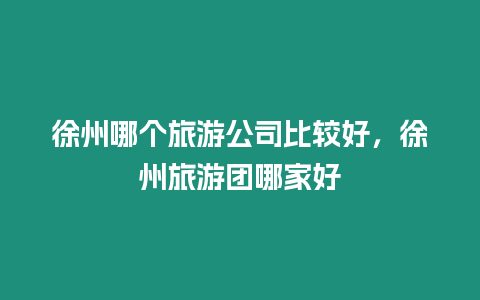 徐州哪個(gè)旅游公司比較好，徐州旅游團(tuán)哪家好