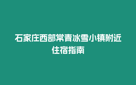 石家莊西部常青冰雪小鎮附近住宿指南