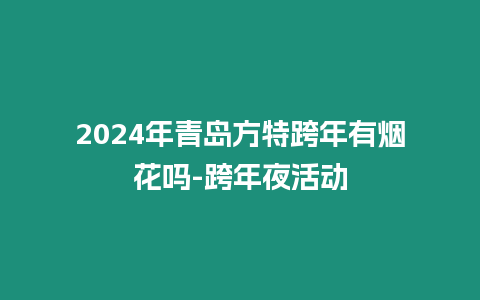 2024年青島方特跨年有煙花嗎-跨年夜活動