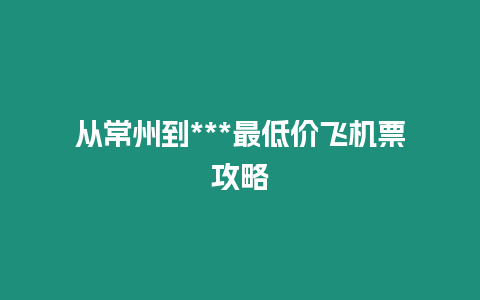 從常州到***最低價飛機(jī)票攻略