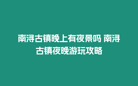 南潯古鎮晚上有夜景嗎 南潯古鎮夜晚游玩攻略