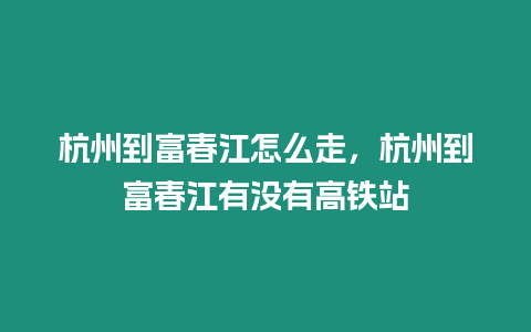 杭州到富春江怎么走，杭州到富春江有沒有高鐵站