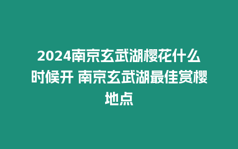 2024南京玄武湖櫻花什么時候開 南京玄武湖最佳賞櫻地點