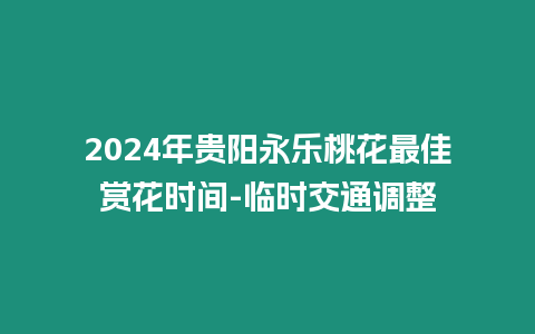 2024年貴陽永樂桃花最佳賞花時間-臨時交通調整