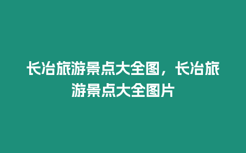 長冶旅游景點大全圖，長冶旅游景點大全圖片