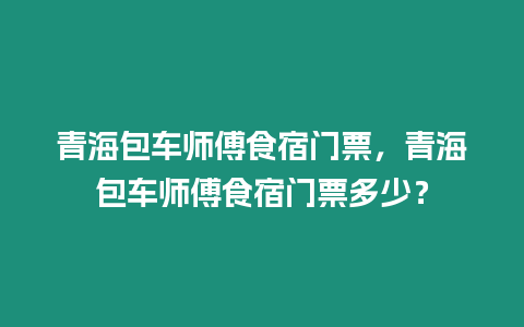 青海包車師傅食宿門票，青海包車師傅食宿門票多少？