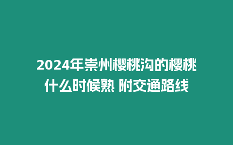 2024年崇州櫻桃溝的櫻桃什么時(shí)候熟 附交通路線