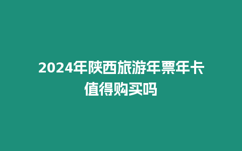 2024年陜西旅游年票年卡值得購買嗎