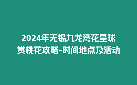 2024年無錫九龍灣花星球賞桃花攻略-時間地點及活動