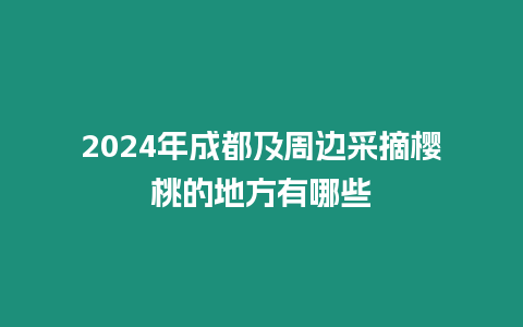 2024年成都及周邊采摘櫻桃的地方有哪些