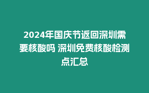 2024年國慶節返回深圳需要核酸嗎 深圳免費核酸檢測點匯總