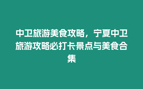 中衛旅游美食攻略，寧夏中衛旅游攻略必打卡景點與美食合集