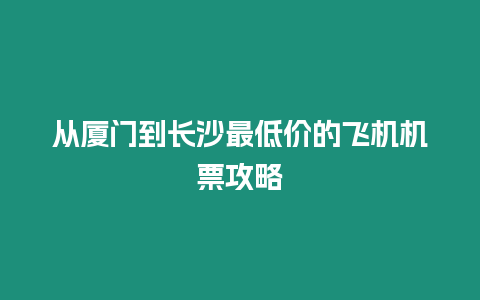 從廈門(mén)到長(zhǎng)沙最低價(jià)的飛機(jī)機(jī)票攻略