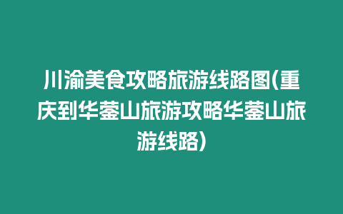 川渝美食攻略旅游線路圖(重慶到華鎣山旅游攻略華鎣山旅游線路)