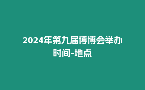 2024年第九屆博博會舉辦時間-地點