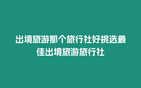 出境旅游那個旅行社好挑選最佳出境旅游旅行社