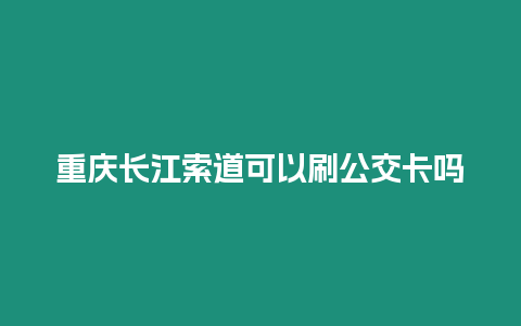 重慶長江索道可以刷公交卡嗎