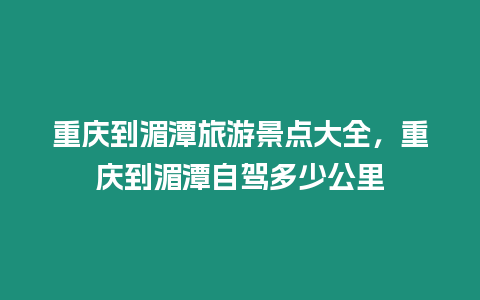 重慶到湄潭旅游景點大全，重慶到湄潭自駕多少公里