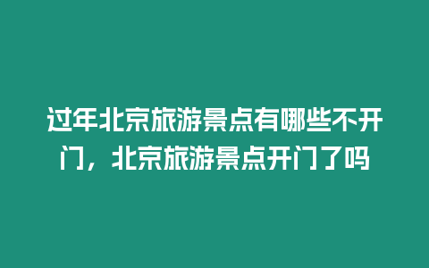 過年北京旅游景點有哪些不開門，北京旅游景點開門了嗎