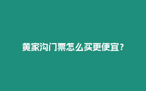 黃家溝門票怎么買更便宜？