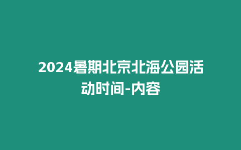 2024暑期北京北海公園活動(dòng)時(shí)間-內(nèi)容