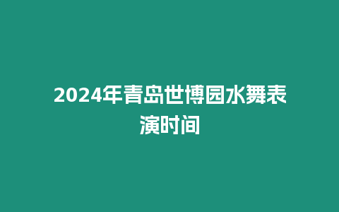 2024年青島世博園水舞表演時間