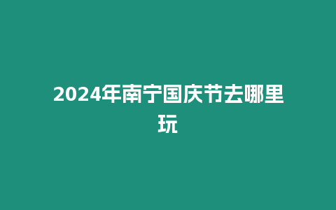 2024年南寧國慶節(jié)去哪里玩