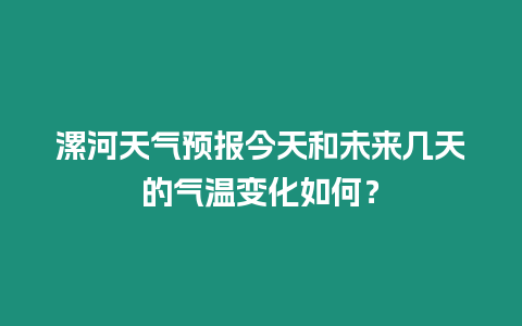 漯河天氣預(yù)報(bào)今天和未來幾天的氣溫變化如何？