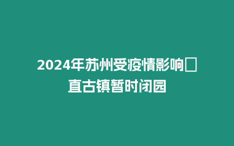 2024年蘇州受疫情影響甪直古鎮暫時閉園