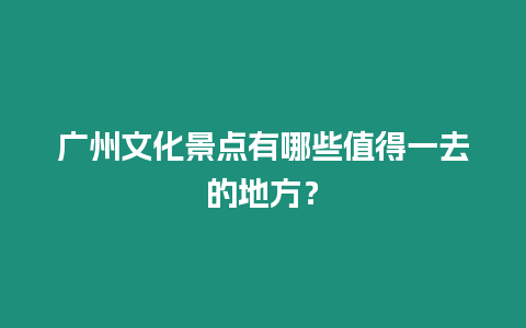 廣州文化景點有哪些值得一去的地方？