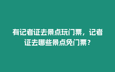 有記者證去景點玩門票，記者證去哪些景點免門票？