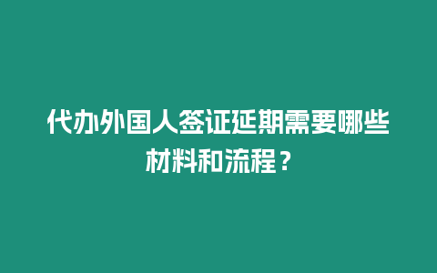 代辦外國人簽證延期需要哪些材料和流程？