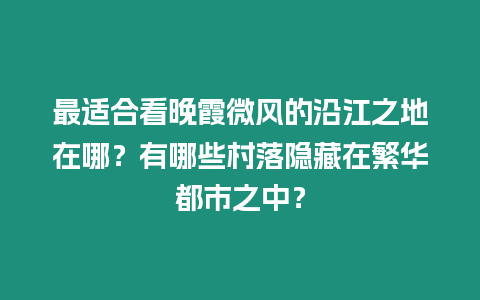 最適合看晚霞微風(fēng)的沿江之地在哪？有哪些村落隱藏在繁華都市之中？