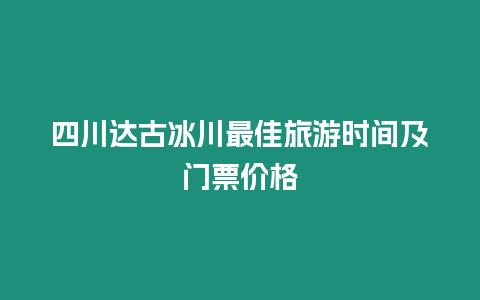 四川達古冰川最佳旅游時間及門票價格