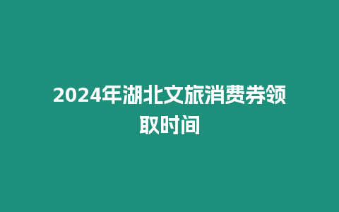 2024年湖北文旅消費券領取時間