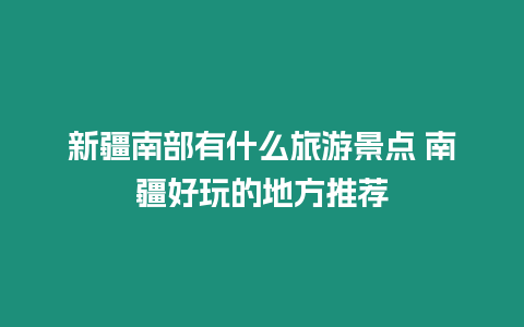 新疆南部有什么旅游景點 南疆好玩的地方推薦