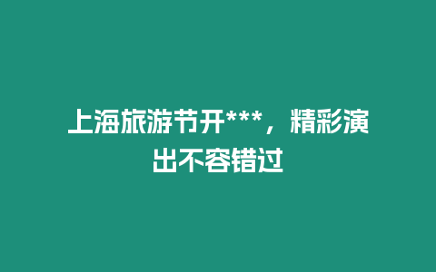 上海旅游節開***，精彩演出不容錯過