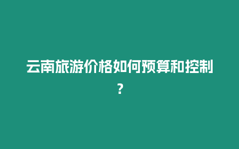 云南旅游價格如何預算和控制？